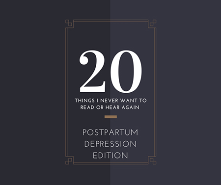 20 Things I Never Want to Read or Hear Again, Postpartum Depression Edition 20 Things I Never Want to Read or Hear Again, Postpartum Depression Edition