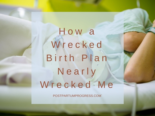 How a Wrecked Birth Plan Nearly Wrecked Me How a Wrecked Birth Plan Nearly Wrecked Me