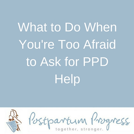 What to Do When You're Too Afraid to Ask for PPD Help -postpartumprogress.com What to Do When You're Too Afraid to Ask for PPD Help -postpartumprogress.com