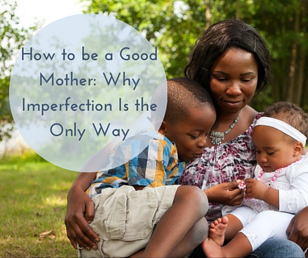 How to Be a Good Mother: Why Imperfection Is the Only Way -postpartumprogress.com How to Be a Good Mother: Why Imperfection Is the Only Way -postpartumprogress.com