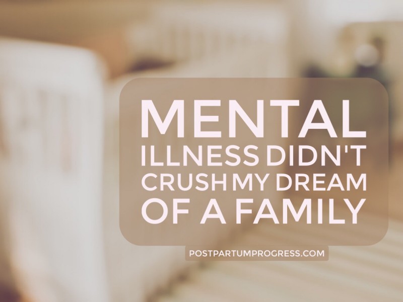 Mental Illness Didn't Crush My Dream of a Family -postpartumprogress.com Mental Illness Didn't Crush My Dream of a Family -postpartumprogress.com