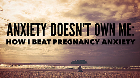How I Beat Pregnancy Anxiety How I Beat Pregnancy Anxiety