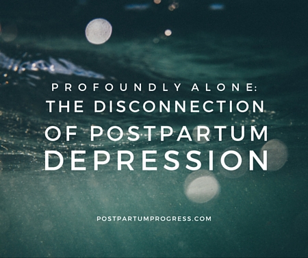 Profoundly Alone: The Disconnection of Postpartum Depression -postpartumprogress.com Profoundly Alone: The Disconnection of Postpartum Depression -postpartumprogress.com
