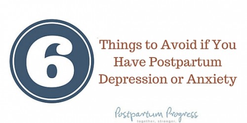 Six Things to Avoid if You Have Postpartum Depression or Anxiety -postpartumprogress.com